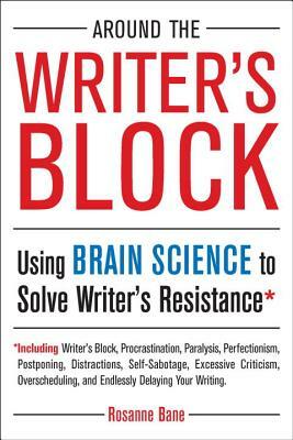 Around the Writer's Block: Using Brain Science to Solve Writer's Resistance by Rosanne Bane