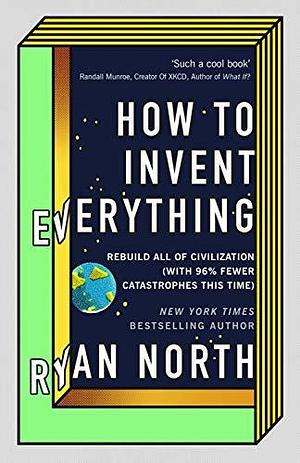 How to Invent Everything: Rebuild All of Civilization by Ryan North