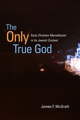 The Only True God: Early Christian Monotheism in Its Jewish Context by James F. McGrath