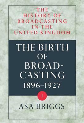 History of Broadcasting in the United Kingdom: Volume I: The Birth of Broadcasting by Asa Briggs