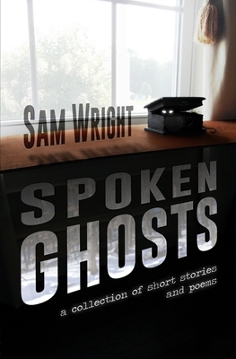 Spoken Ghosts: A Collection of Short Stories and Poems by Sam Wright