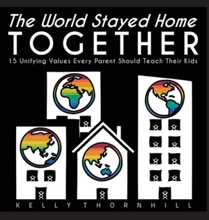 The World Stayed Home Together: 15 Unifying Values Every Parent Should Teach Their Kids by Kelly Thornhill