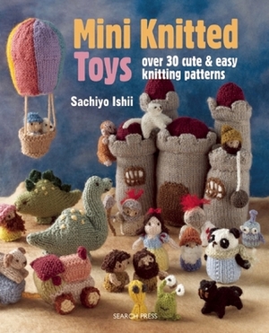 Mini Knitted Toys: Over 30 cute & easy knitting patterns by Sachiyo Ishii