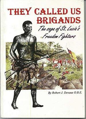 They Called us Brigands: The Saga of St.Lucia's Freedom Fighters by Robert J. Devaux