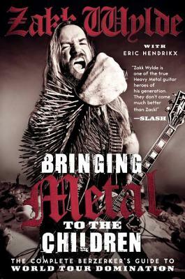 Bringing Metal to the Children: The Complete Berzerker's Guide to World Tour Domination by Zakk Wylde, Eric Hendrikx