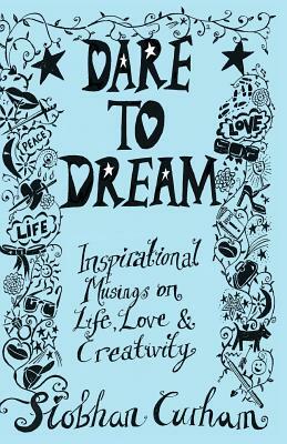 Dare to Dream: Inspirational Musings on Life, Love & Creativity by Siobhan Curham