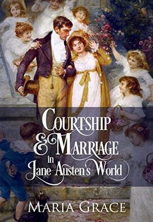 Courtship and Marriage in Jane Austen's World by Maria Grace
