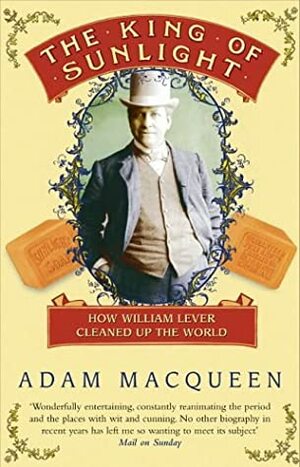 The King of Sunlight: How William Lever Cleaned Up the World by Adam Macqueen