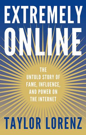 Extremely Online: The Untold Story of Fame, Influence, and Power on the Internet by Taylor Lorenz