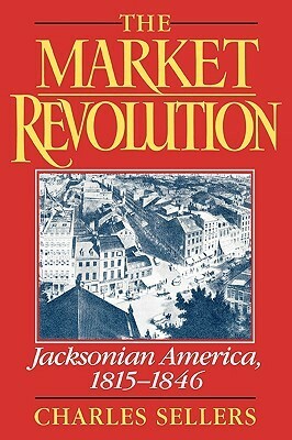 The Market Revolution: Jacksonian America, 1815-1846 by Charles Grier Sellers