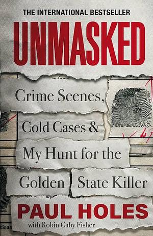 Unmasked: Crime Scenes, Cold Cases and My Hunt for the Golden State Killer by Paul Holes