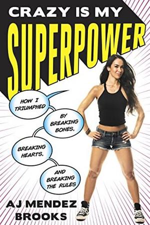 Crazy Is My Superpower: How I Triumphed by Breaking Bones, Breaking Hearts, and Breaking the Rules by A.J. Mendez Brooks