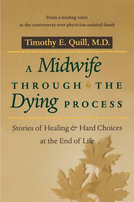 A Midwife Through the Dying Process: Stories of Healing and Hard Choices at the End of Life by Timothy E. Quill