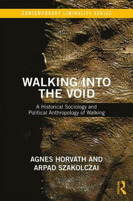 Walking Into the Void: A Historical Sociology and Political Anthropology of Walking by Arpad Szakolczai, Agnes Horvath