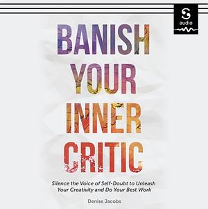 Banish Your Inner Critic: Silence the Voice of Self-Doubt to Unleash Your Creativity and Do Your Best Work by Denise R. Jacobs