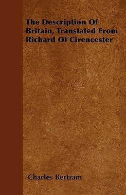 The Description Of Britain, Translated From Richard Of Cirencester by Charles Bertram