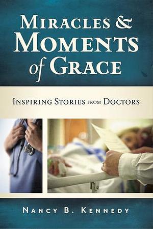 Miracles and Moments of Grace: Inspiring Stories from Doctors by Nancy B. Kennedy, Nancy B. Kennedy