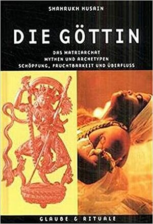 Die Göttin: Das Matriarchat, Mythen Und Archetypen, Schöpfung, Fruchtbarkeit Und Überfluss by Shahrukh Husain
