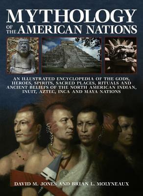 Mythology of the American Nations: An Illustrated Encyclopedia of the Gods, Heroes, Spirits and Sacred Places, Rituals and Ancient Beliefs of the Nort by Brian L. Molyneaux, David M. Jones