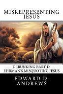 Misrepresenting Jesus: Debunking Bart D. Ehrman's Misquoting Jesus by Edward D. Andrews