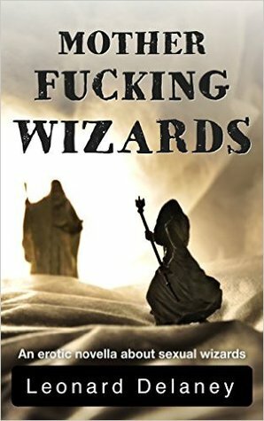Motherfucking Wizards: An Erotic Novella About Sexual Wizards by Leonard Delaney