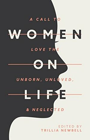 Women on Life: A Call to Love the Unborn, Unloved, & Neglected by Trillia J. Newbell