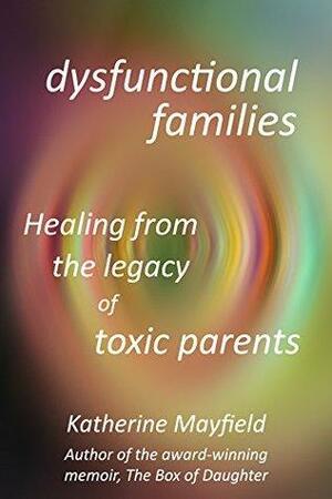 Dysfunctional Families: Healing from the Legacy of Toxic Parents by Katherine Mayfield