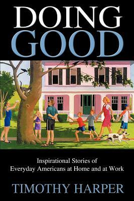 Doing Good: Inspirational Stories of Everyday Americans at Home and at Work by Timothy Harper