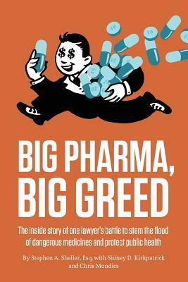 Big Pharma, Big Greed: The Inside Story of One Lawyer's Battle to Stem the Flood of Dangerous Medicines and Protect Public Health by Christopher Mondics, Sidney D. Kirkpatrick, Stephen A. Sheller