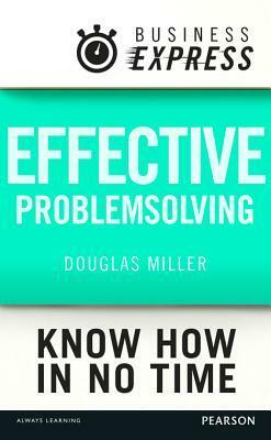 Business Express: Effective Problem Solving: Develop the Analytical and Creative Skills Needed to Solve Any Problem Successfully by Douglas Miller