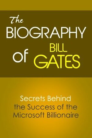 The Biography of Bill Gates: Secrets Behind the Success of the Microsoft Billionaire (Biographies of Famous People Series) by Steve Walters