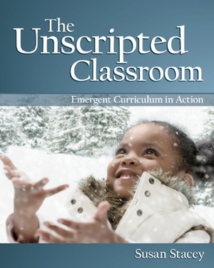 The Unscripted Classroom: Emergent Curriculum in Action by Susan Stacey