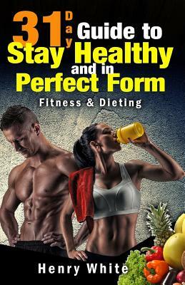 31-Day Guide to Stay Healthy and in Perfect Form: More than 180 recipes, Each Day Meal Plan, Calorie Table, Weight Loss Secrets, Food Freedom, Change by Henry White