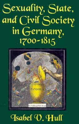 Sexuality, State, and Civil Society in Germany, 1700 1815 by Isabel V. Hull