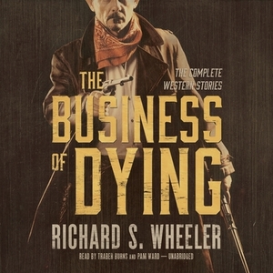 The Business of Dying: The Complete Western Stories by Richard S. Wheeler