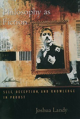 Philosophy as Fiction: Self, Deception, and Knowledge in Proust by Joshua Landy