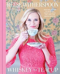 Whiskey in a Teacup: What Growing Up in the South Taught Me About Life, Love, and Baking Biscuits by Reese Witherspoon