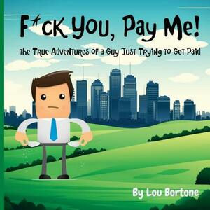 F*ck You, Pay Me!: The True Adventures of a Guy Just Trying to Get Paid by Lou Bortone
