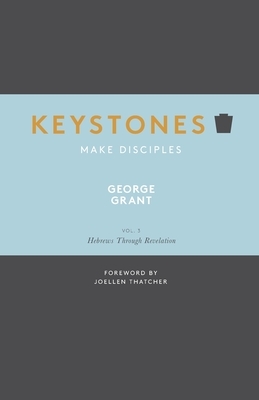 Keystones: Volume 3: Hebrews Through Revelation by George Grant