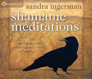 Shamanic Meditations: Guided Journeys for Insight, Vision, and Healing by Sandra Ingerman