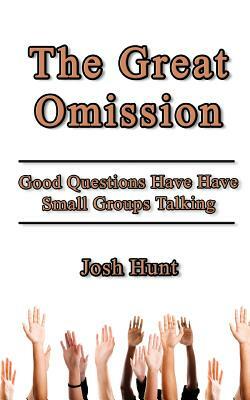 The Great Omission: Good Questions Have Small Groups Talking by Josh Hunt