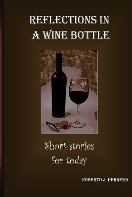 Reflections in a Wine Bottle: Short Stories for Today by Roberto J. Herrera