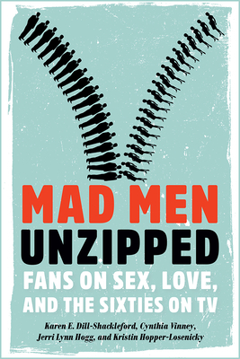 Mad Men Unzipped: Fans on Sex, Love, and the Sixties on TV by Karen E. Dill-Shackleford, Jerri Lynn Hogg, Cynthia Vinney