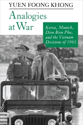 Analogies at War: Korea, Munich, Dien Bien Phu, and the Vietnam Decisions of 1965 by Yuen Foong Khong