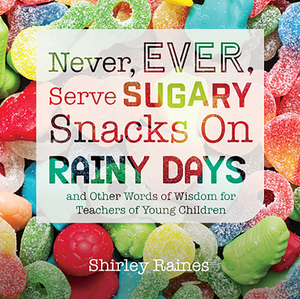 Never, Ever, Serve Sugary Snacks on Rainy Days, Rev. Ed.: And Other Words of Wisdom for Teachers of Young Children by Shirley Raines