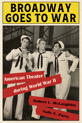 Broadway Goes to War: American Theater During World War II by Sally E. Parry, Robert L. McLaughlin