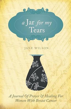 A Jar for My Tears: A Journal of Prayer and Healing for Women with Breast Cancer by Jane Wilson