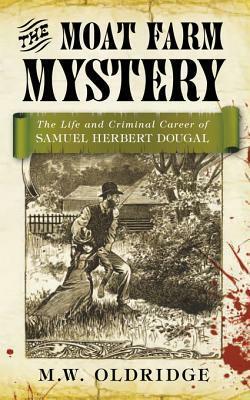 The Moat Farm Mystery: The Life and Criminal Career of Samuel Herbert Dougal by M.W. Oldridge