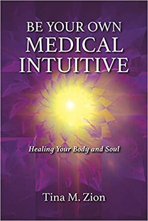 Be Your Own Medical Intuitive: Healing Your Body and Soul by Tina M. Zion