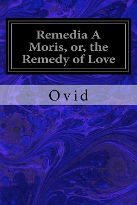 Remedia A Moris, or, the Remedy of Love by Ovid